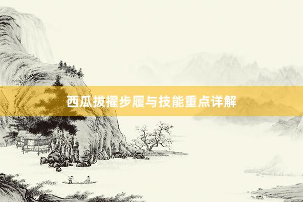 西瓜拔擢步履与技能重点详解