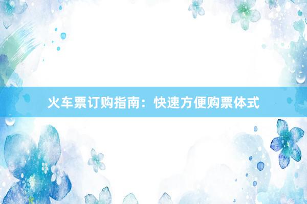 火车票订购指南：快速方便购票体式