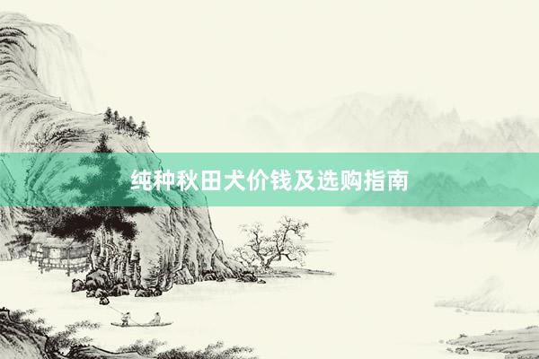 纯种秋田犬价钱及选购指南