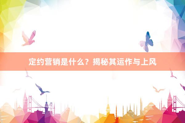 定约营销是什么？揭秘其运作与上风
